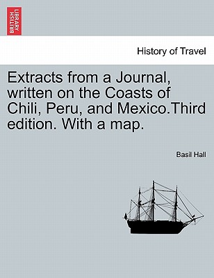 Extracts from a Journal, Written on the Coasts of Chili, Peru, and Mexico.Third Edition. with a Map. - Hall, Basil