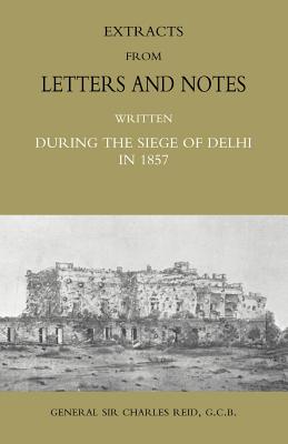 Extracts from Letters and Notes Written During the Siege of Delhi in 1857 - Reid, Charles, General, and Reid Charles General Sir