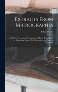 Extracts From Micrographia: Or, Some Physiological Descriptions of Minute Bodies Made by Magnifying Glasses With Observations and Inquiries Thereupon