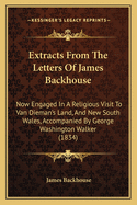 Extracts From The Letters Of James Backhouse: Now Engaged In A Religious Visit To Van Dieman's Land, And New South Wales, Accompanied By George Washington Walker (1834)