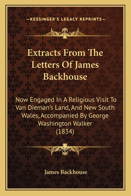 Extracts From The Letters Of James Backhouse: Now Engaged In A Religious Visit To Van Dieman's Land, And New South Wales, Accompanied By George Washington Walker (1834) - Backhouse, James