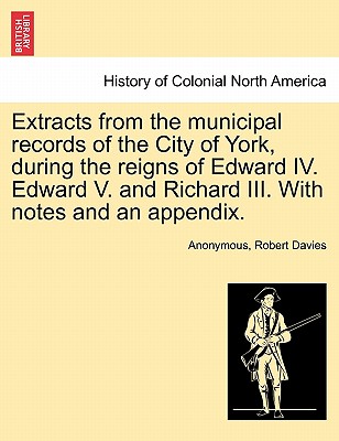 Extracts from the Municipal Records of the City of York, During the Reigns of Edward IV. Edward V. and Richard III. with Notes and an Appendix. - Anonymous, and Davies, Robert