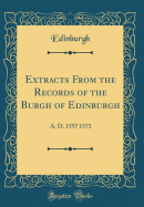 Extracts from the Records of the Burgh of Edinburgh: A. D. 1557 1571 (Classic Reprint)