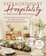 Extraordinary Hospitality for Ordinary Christians: A Radical Approach to Preparing Your Heart & Home for Gospel-Centered Community