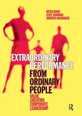 Extraordinary Performance from Ordinary People - Ward, Keith, and Bowman, Cliff, and Kakabadse, Andrew