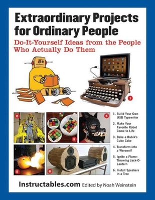 Extraordinary Projects for Ordinary People: Do It Yourself Ideas from the People Who Actually Do Them - Instructables Com, and Weinstein, Noah (Editor)