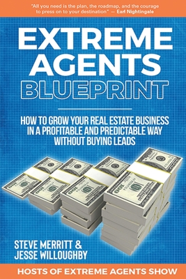 Extreme Agents Blueprint: A Step By Step Guide On How To Build And Run A Consistently Profitable Real Estate Sales Business. - Merritt, Steve, and Willoughby, Jesse