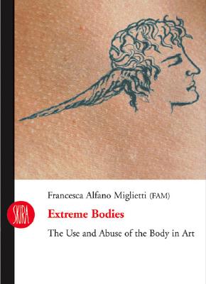 Extreme Bodies: The Use and Abuse of the Body in Art - Miglietti, Francesca Alfano