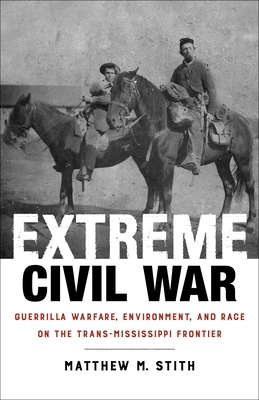 Extreme Civil War: Guerrilla Warfare, Environment, and Race on the Trans-Mississippi Frontier - Stith, Matthew M