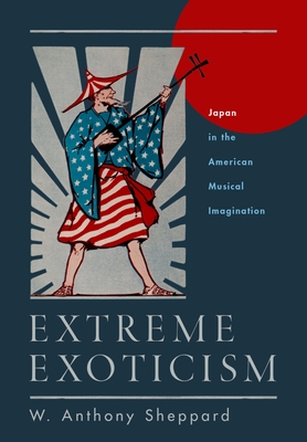 Extreme Exoticism: Japan in the American Musical Imagination - Sheppard, W Anthony