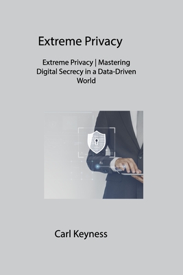 Extreme Privacy: Extreme Privacy Mastering Digital Secrecy in a Data-Driven World - Keyness, Carl