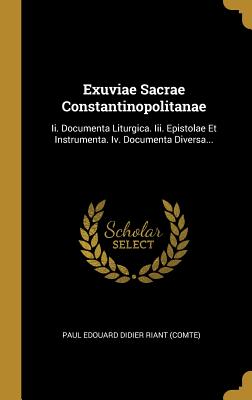 Exuviae Sacrae Constantinopolitanae: Ii. Documenta Liturgica. Iii. Epistolae Et Instrumenta. Iv. Documenta Diversa... - Paul Edouard Didier Riant (Comte) (Creator)