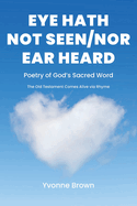 Eye Hath Not Seen-Nor Ear Heard: Poetry of God's Sacred Word The Old Testament Comes Alive via Rhyme