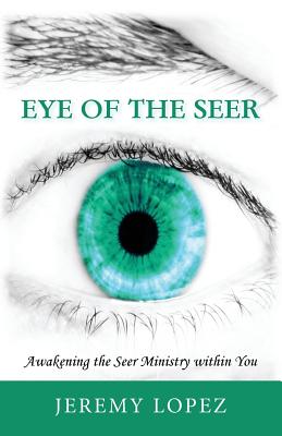 Eye of the Seer: Awakening the Seer Ministry Within You - Lopez, Jeremy