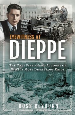 Eyewitness at Dieppe: The Only First-Hand Account of WWII's Most Disastrous Raid - Reyburn, Ross