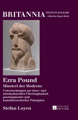 Ezra Pound: Minstrel der Moderne Untersuchungen zur inter- und intrakulturellen Uebertragbarkeit poetologischer und kunsttheoretischer Prinzipien - Klein, J?rgen, and Loyen, Stefan