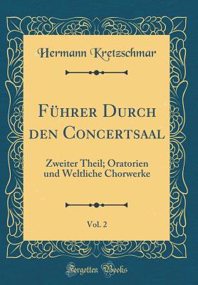 Fhrer Durch den Concertsaal, Vol. 2: Zweiter Theil; Oratorien und Weltliche Chorwerke (Classic Reprint) - Kretzschmar, Hermann