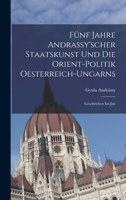 Fnf Jahre Andrassy'scher Staatskunst und die Orient-politik Oesterreich-ungarns: Geschrieben im Jun - Andrssy, Gyula