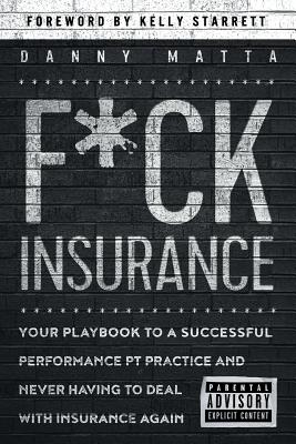 F*ck Insurance...Your Playbook to a Successful Performance PT Practice and Never Having to Deal with Insurance Again - Starrett, Kelly (Foreword by), and Matta, Danny