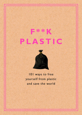 F**k Plastic: 101 Ways to Free Yourself from Plastic and Save the World - Rodale Sustainability