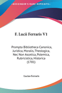 F. Lucii Ferraris V1: Prompta Bibliotheca Canonica, Juridica, Moralis, Theologica, NEC Non Ascetica, Polemica, Rubricistica, Historica (1781)