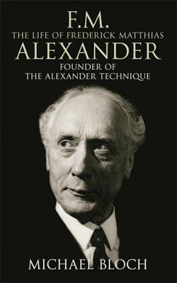 F.M.: The Life Of Frederick Matthias Alexander: Founder of the Alexander Technique - Bloch, Michael