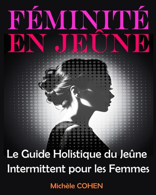 F?minit? en Je?ne: Le Guide Holistique du Je?ne Intermittent pour les Femmes: ?quilibrez votre Bien-?tre, Harmonisez vos Hormones et R?v?lez la Meilleure Version de Vous-M?me - Cohen, Mich?le