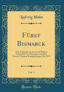 F?rst Bismarck, Vol. 3: Sein Politisches Leben Und Wirken Urkundlich in Thatsachen Und Des F?rsten Eigenen Kundgebungen; Bis 1879 (Classic Reprint)