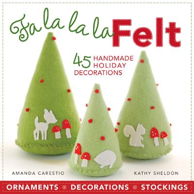 Fa la la la Felt: 45 Handmade Holiday Decorations - Carestio, Amanda, and Sheldon, Kathy