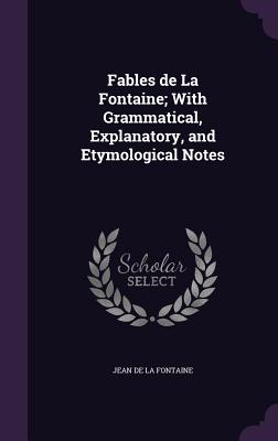 Fables de La Fontaine; With Grammatical, Explanatory, and Etymological Notes - La Fontaine, Jean De