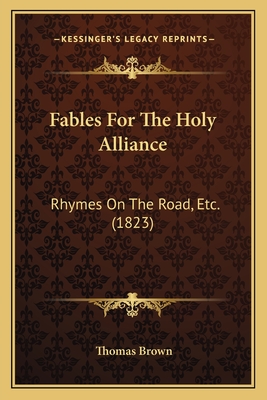 Fables for the Holy Alliance: Rhymes on the Road, Etc. (1823) - Brown, Thomas