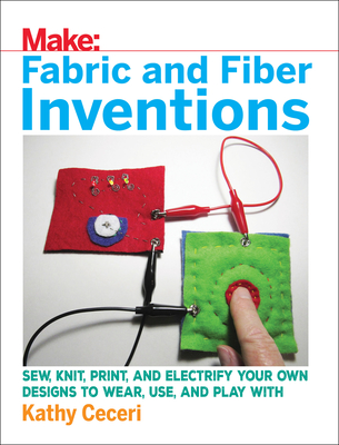 Fabric and Fiber Inventions: Sew, Knit, Print, and Electrify Your Own Designs to Wear, Use, and Play with - Ceceri, Kathy