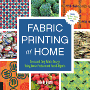 Fabric Printing at Home: Quick and Easy Fabric Design Using Fresh Produce and Found Objects - Includes Print Blocks, Textures, Stencils, Resists, and More - Booth, Julie