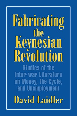 Fabricating the Keynesian Revolution: Studies of the Inter-war Literature on Money, the Cycle, and Unemployment - Laidler, David