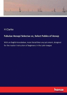 Fabulae Aesopi Selectae or, Select Fables of Aesop: With an English translation, more literal than any yet extant, designed for the readier instruction of beginners in the Latin tongue