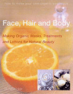 Face, Hair and Body: Making Organic Masks, Treatments and Lotions for Natural Beauty