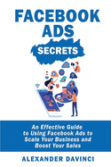 Facebook Ads Secrets: An Effective Guide to Using Facebook Ads to Scale Your Business and Boost Your Sales