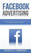 Facebook Advertising: The Beginner's Guide to Facebook Ads. Learn How to Use Social Media Marketing for Business.