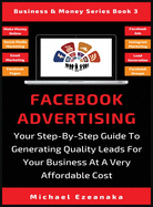 Facebook Advertising: Your Step-By-Step Guide to Generating Quality Leads for Your Business at a Very Affordable Cost