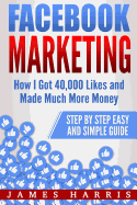 Facebook Marketing: How I Got 40,000 Likes and Made Much More Money - Step by Step Easy and Simple Guide