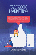 Facebook Marketing: Marketing Strategies To Attract More Customers and Scale Your Business Using Organic Traffic and Facebook Ads