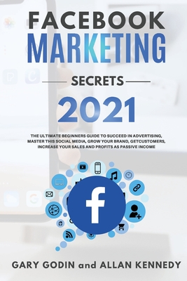 FACEBOOK MARKETING SECRETS 2021 The ultimate beginners guide to succeed in advertising, master this social media, grow your brand, get new customers, increase your sales and profits as passive income - Godin, Gary, and Kennedy, Allan