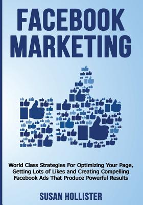 Facebook Marketing: World Class Strategies For Optimizing Your Page, Getting Lots of Likes and Creating Compelling Facebook Ads That Produce Powerful Results - Hollister, Susan