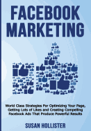 Facebook Marketing: World Class Strategies For Optimizing Your Page, Getting Lots of Likes and Creating Compelling Facebook Ads That Produce Powerful Results