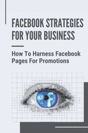 Facebook Strategies For Your Business: How To Harness Facebook Pages For Promotions: How To Build Your Own Applications