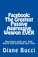 Facebook: The Greatest Passive Aggressive Weapon EVER: Reconnect with your Self-Worth and Unfriend your Fear