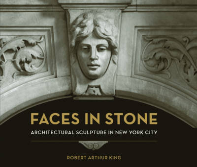 Faces in Stone: Architectural Sculpture in New York City - King, Robert Arthur, and Silver, Allison (Foreword by)