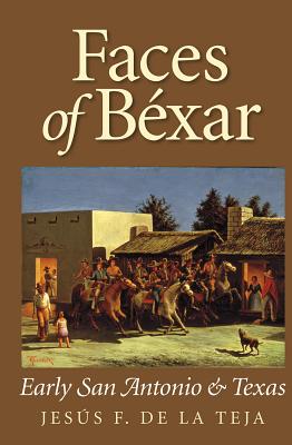 Faces of Bexar: Early San Antonio & Texas - De La Teja, Jesus F