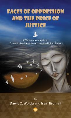 Faces of Oppression and the Price of Justice: A Woman's Journey from Eritrea to Saudi-Arabia and the United States - Woldu, Dawit Okubatsion, and Bromall, Irvin H