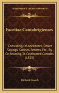 Facetiae Cantabrigienses: Consisting of Anecdotes, Smart Sayings, Satirics, Retorts, Etc., by or Relating to Celebrated Cantabs (1825)